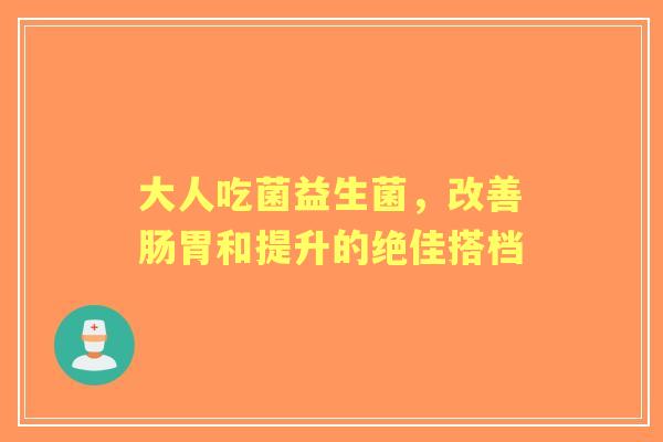 大人吃菌益生菌,改善肠胃和提升的绝佳搭档 大人吃菌益生菌,改善肠胃和提升的绝佳搭档