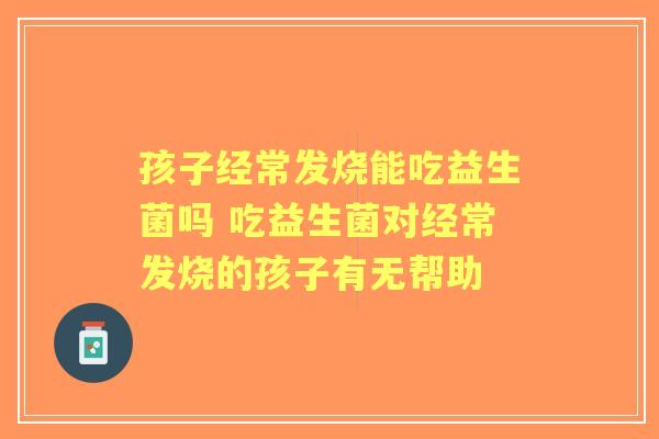 孩子经常发烧能吃益生菌吗 吃益生菌对经常发烧的孩子有无帮助