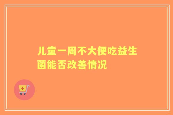儿童一周不大便吃益生菌能否改善情况