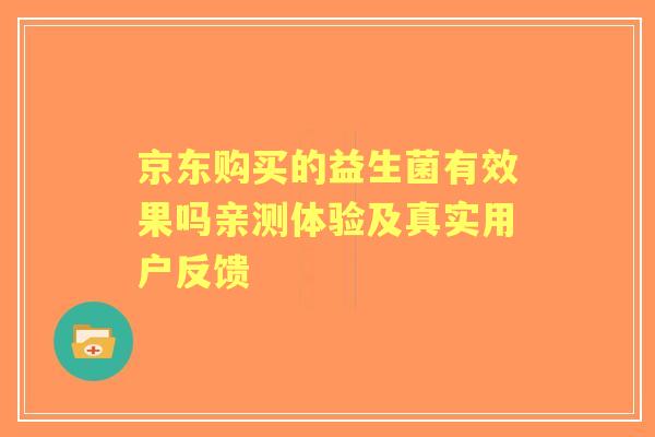 京东购买的益生菌有效果吗亲测体验及真实用户反馈