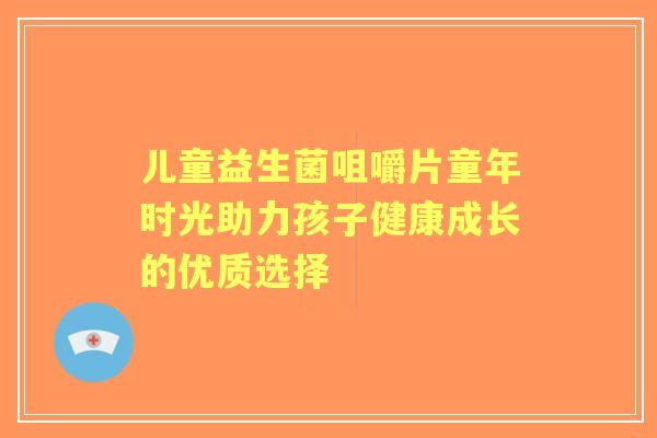 儿童益生菌咀嚼片童年时光助力孩子健康成长的优质选择