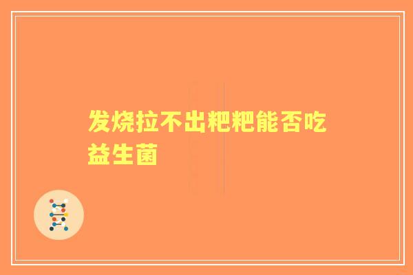发烧拉不出粑粑能否吃益生菌