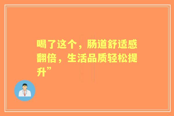 喝了这个，肠道舒适感翻倍，生活品质轻松提升”