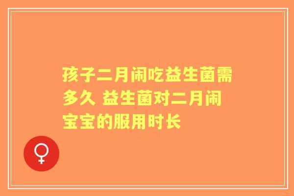 孩子二月闹吃益生菌需多久 益生菌对二月闹宝宝的服用时长