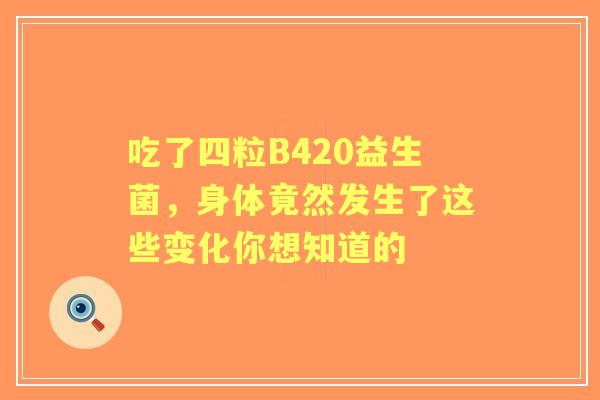 吃了四粒B420益生菌，身体竟然发生了这些变化你想知道的