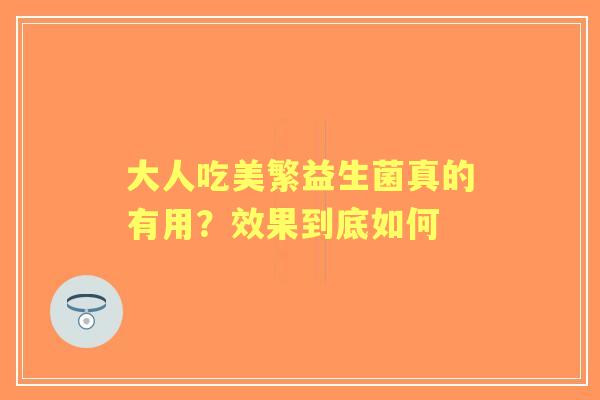 大人吃美繁益生菌真的有用？效果到底如何