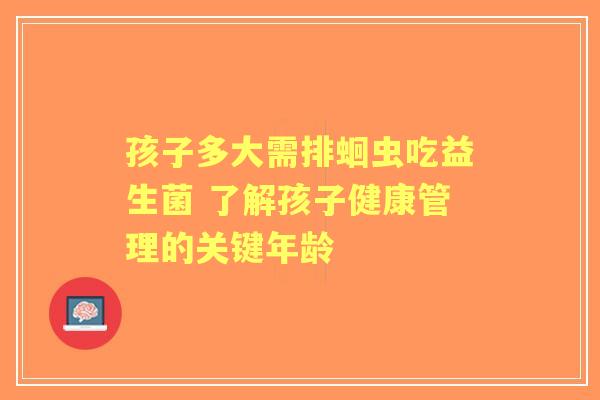 孩子多大需排蛔虫吃益生菌 了解孩子健康管理的关键年龄