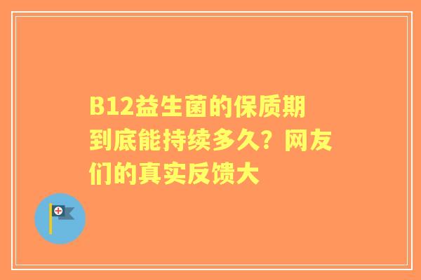 B12益生菌的保质期到底能持续多久？网友们的真实反馈大