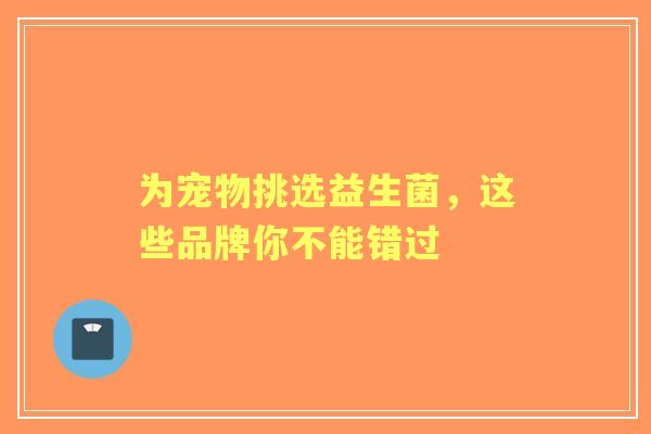 为宠物挑选益生菌，这些品牌你不能错过