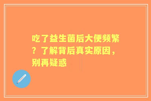 吃了益生菌后大便频繁？了解背后真实原因，别再疑惑