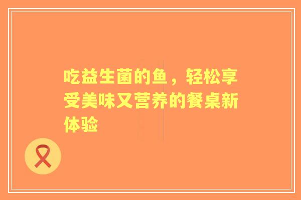 吃益生菌的鱼，轻松享受美味又营养的餐桌新体验