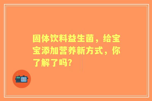固体饮料益生菌，给宝宝添加营养新方式，你了解了吗？