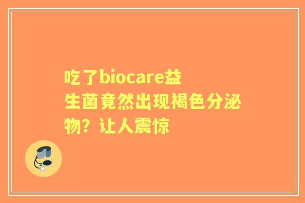 吃了biocare益生菌竟然出现褐色分泌物？让人震惊