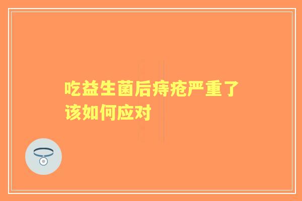 吃益生菌后痔疮严重了该如何应对