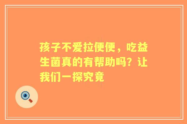 孩子不爱拉便便，吃益生菌真的有帮助吗？让我们一探究竟