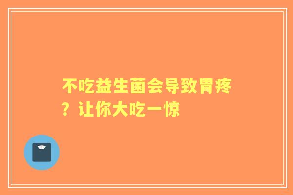 不吃益生菌会导致胃疼？让你大吃一惊