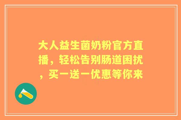 大人益生菌奶粉官方直播，轻松告别肠道困扰，买一送一优惠等你来