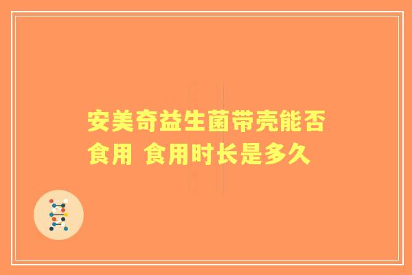 安美奇益生菌带壳能否食用 食用时长是多久