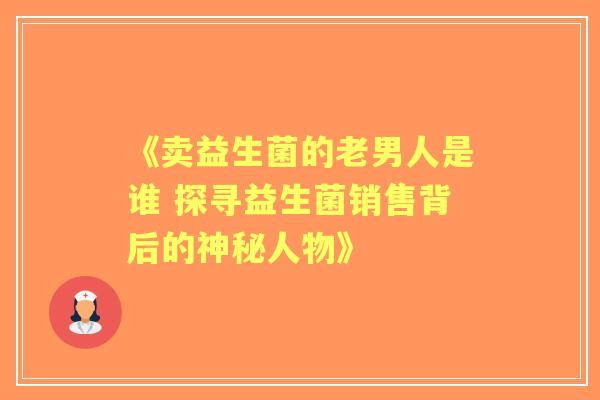 《卖益生菌的老男人是谁 探寻益生菌销售背后的神秘人物》