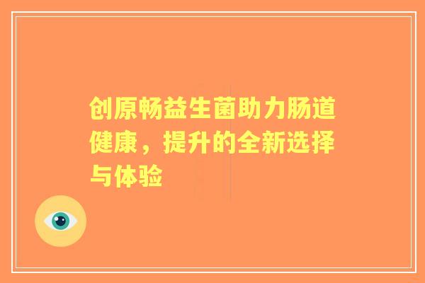 创原畅益生菌助力肠道健康，提升的全新选择与体验