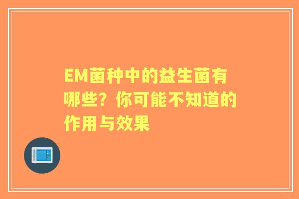 EM菌种中的益生菌有哪些？你可能不知道的作用与效果