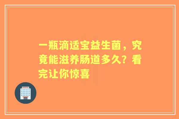 一瓶滴适宝益生菌，究竟能滋养肠道多久？看完让你惊喜