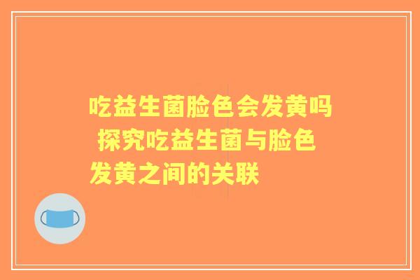 吃益生菌脸色会发黄吗 探究吃益生菌与脸色发黄之间的关联