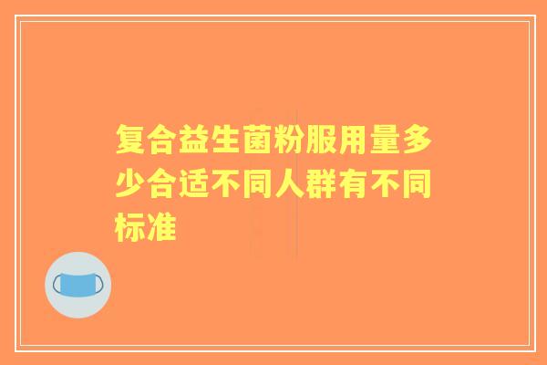 复合益生菌粉服用量多少合适不同人群有不同标准