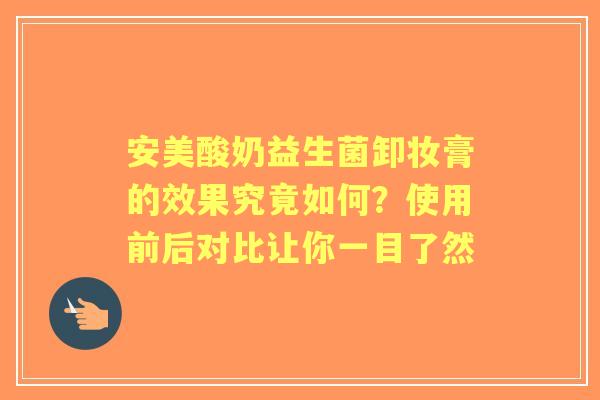 安美酸奶益生菌卸妆膏的效果究竟如何？使用前后对比让你一目了然