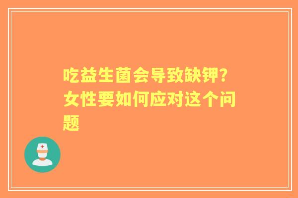 吃益生菌会导致缺钾？女性要如何应对这个问题