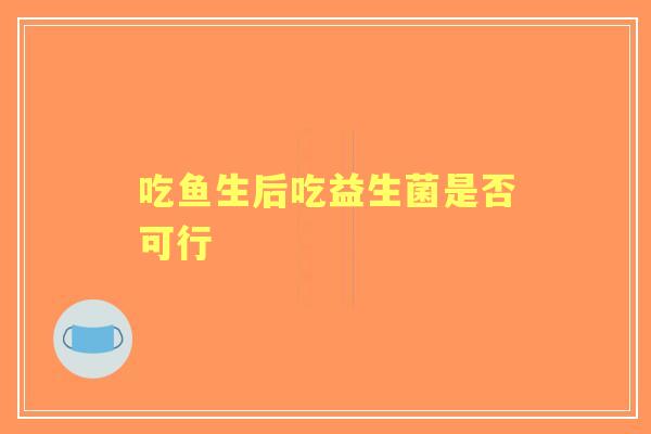吃鱼生后吃益生菌是否可行