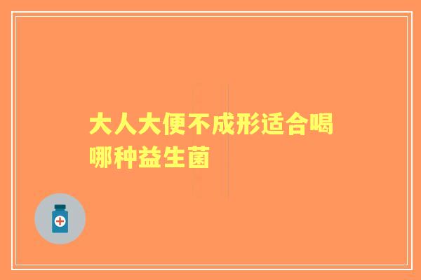 大人大便不成形适合喝哪种益生菌