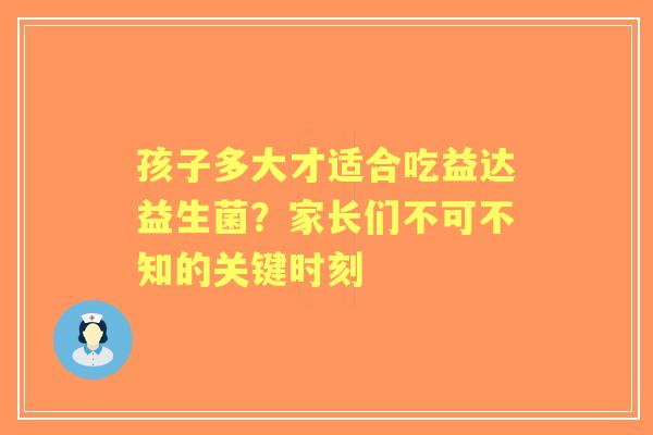孩子多大才适合吃益达益生菌？家长们不可不知的关键时刻