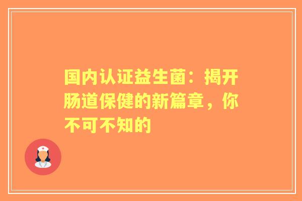 国内认证益生菌：揭开肠道保健的新篇章，你不可不知的