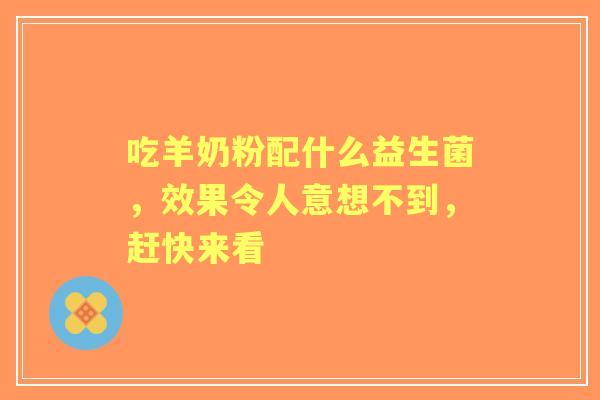 吃羊奶粉配什么益生菌,效果令人意想不到,赶快来看 吃羊奶粉配什么益生菌,效果令人意想不到,赶快来看
