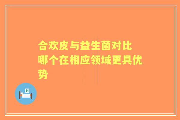 合欢皮与益生菌对比 哪个在相应领域更具优势