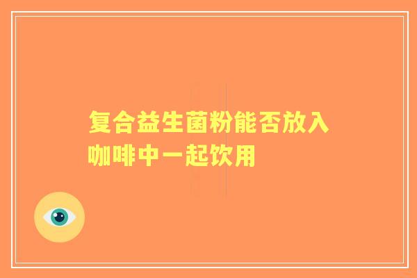 复合益生菌粉能否放入咖啡中一起饮用