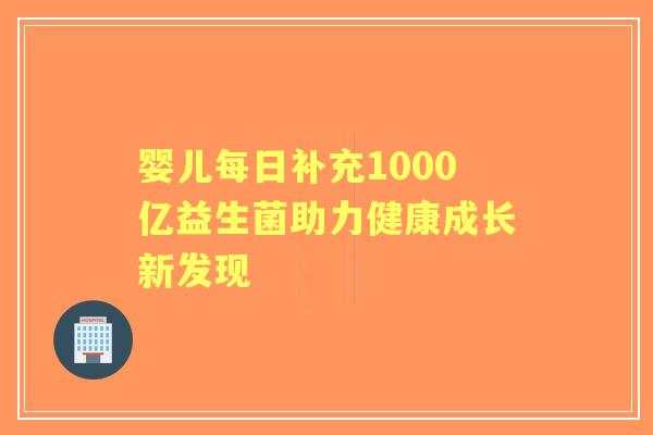 婴儿每日补充1000亿益生菌助力健康成长新发现