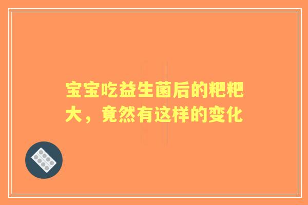 宝宝吃益生菌后的粑粑大，竟然有这样的变化