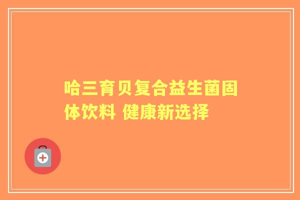 哈三育贝复合益生菌固体饮料 健康新选择