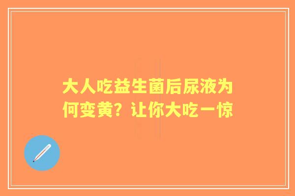 大人吃益生菌后尿液为何变黄？让你大吃一惊