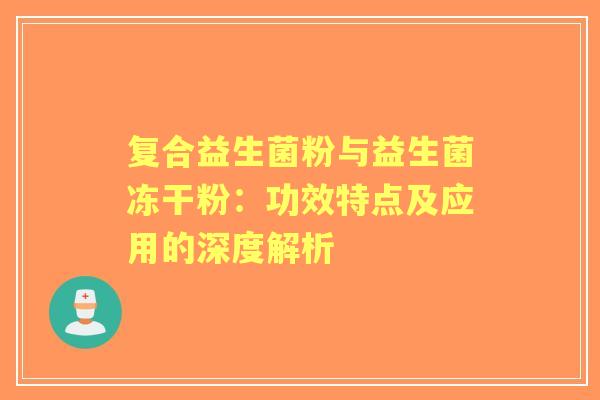 复合益生菌粉与益生菌冻干粉：功效特点及应用的深度解析