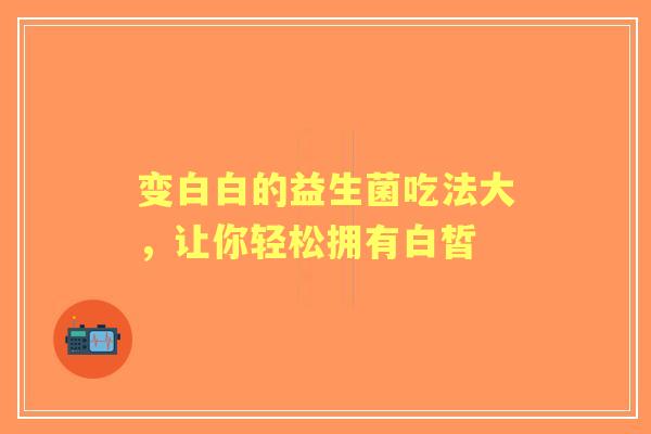 变白白的益生菌吃法大，让你轻松拥有白皙