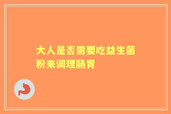 大人是否需要吃益生菌粉来调理肠胃