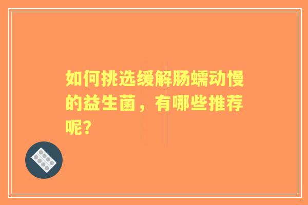 如何挑选缓解肠蠕动慢的益生菌，有哪些推荐呢？