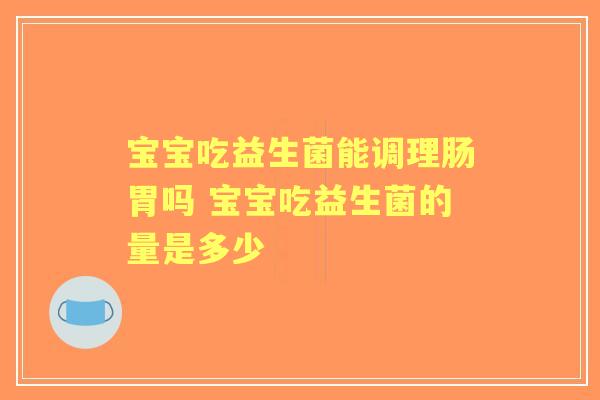 宝宝吃益生菌能调理肠胃吗 宝宝吃益生菌的量是多少