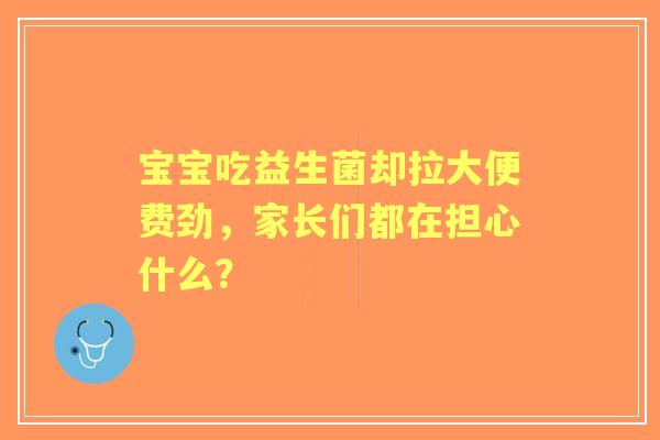 宝宝吃益生菌却拉大便费劲，家长们都在担心什么？