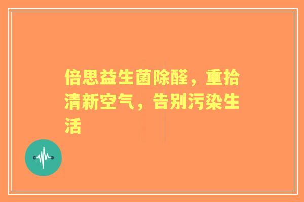 倍思益生菌除醛，重拾清新空气，告别污染生活