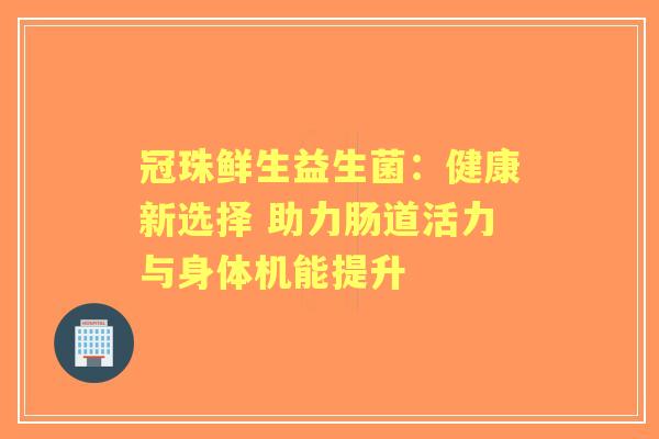 冠珠鲜生益生菌：健康新选择 助力肠道活力与身体机能提升