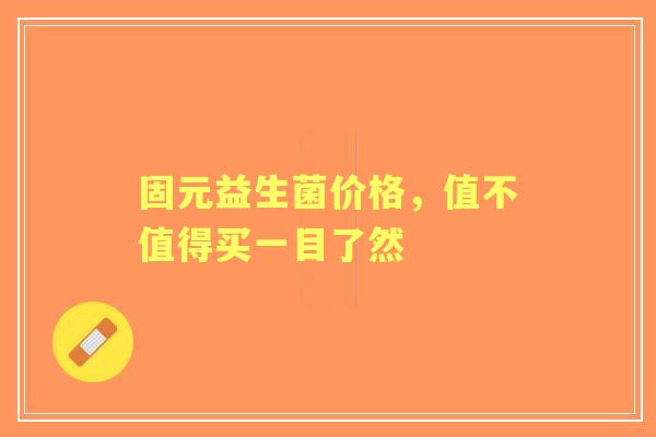 固元益生菌价格，值不值得买一目了然